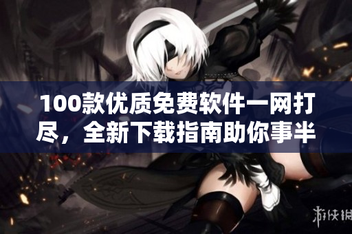 100款优质免费软件一网打尽，全新下载指南助你事半功倍