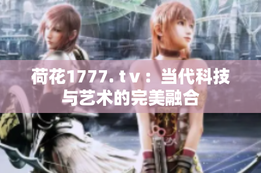 荷花1777. tⅴ：当代科技与艺术的完美融合