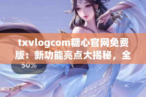 txvlogcom糖心官网免费版：新功能亮点大揭秘，全新体验让你爱不释手