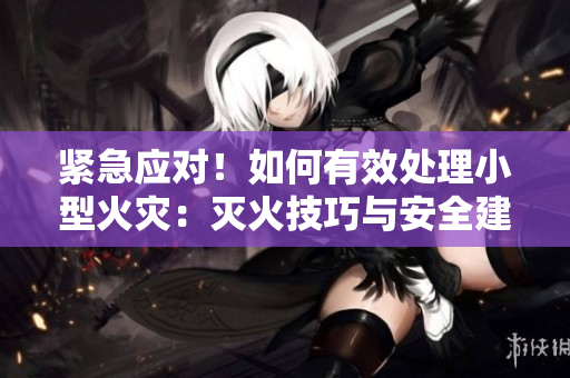 紧急应对！如何有效处理小型火灾：灭火技巧与安全建议