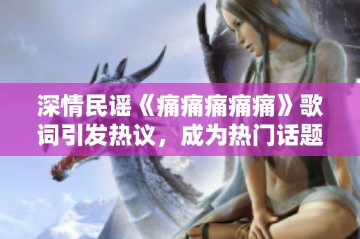 深情民谣《痛痛痛痛痛》歌词引发热议，成为热门话题