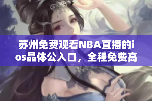 苏州免费观看NBA直播的ios晶体公入口，全程免费高清畅享NBA篮球盛宴