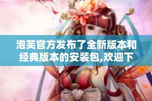 泡芙官方发布了全新版本和经典版本的安装包,欢迎下载体验