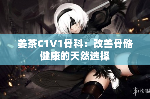 姜茶C1V1骨科：改善骨骼健康的天然选择