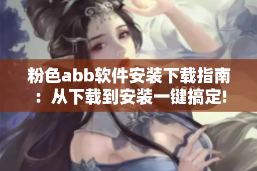 粉色abb软件安装下载指南：从下载到安装一键搞定!