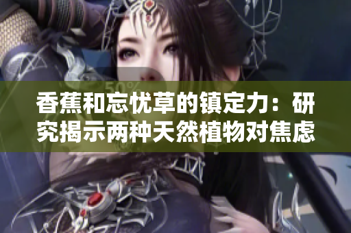 香蕉和忘忧草的镇定力：研究揭示两种天然植物对焦虑情绪的缓解效果