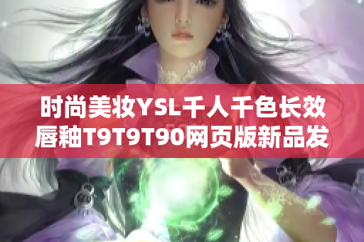 时尚美妆YSL千人千色长效唇釉T9T9T90网页版新品发布，缔造多彩妆容新风尚