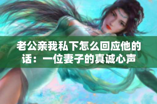 老公亲我私下怎么回应他的话：一位妻子的真诚心声