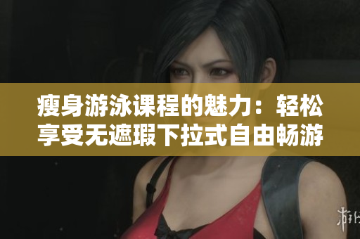 瘦身游泳课程的魅力：轻松享受无遮瑕下拉式自由畅游