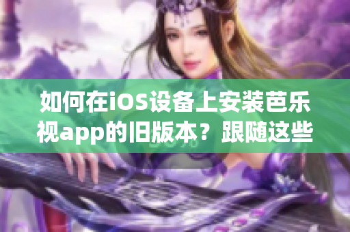 如何在iOS设备上安装芭乐视app的旧版本？跟随这些简单步骤轻松实现。