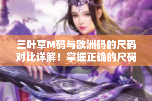 三叶草M码与欧洲码的尺码对比详解！掌握正确的尺码选择，让你的穿搭更得体
