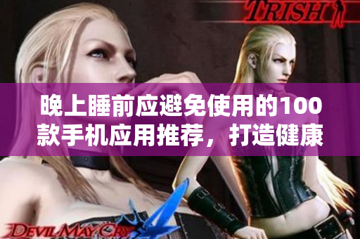 晚上睡前应避免使用的100款手机应用推荐，打造健康的晚间数码生活