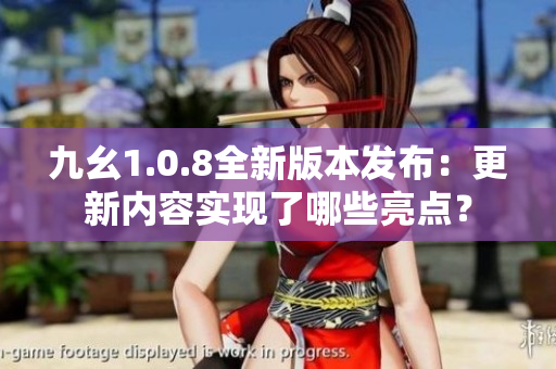 九幺1.0.8全新版本发布：更新内容实现了哪些亮点？