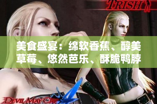 美食盛宴：绵软香蕉、醇美草莓、悠然芭乐、酥脆鸭脖、滑润奶茶，共享千层浪般的口感享受