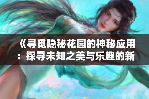 《寻觅隐秘花园的神秘应用：探寻未知之美与乐趣的新途径》