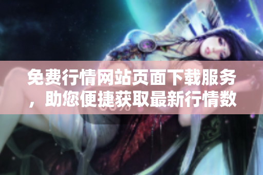 免费行情网站页面下载服务，助您便捷获取最新行情数据