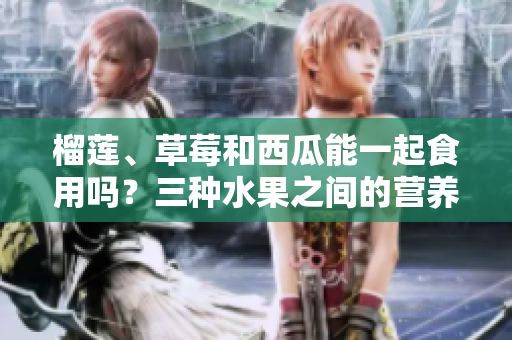榴莲、草莓和西瓜能一起食用吗？三种水果之间的营养搭配有哪些禁忌？
