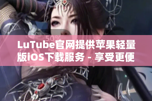LuTube官网提供苹果轻量版iOS下载服务 - 享受更便捷的视频体验