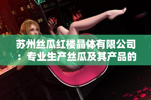 苏州丝瓜红楼晶体有限公司：专业生产丝瓜及其产品的领先企业