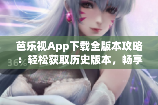 芭乐视App下载全版本攻略：轻松获取历史版本，畅享更多精彩内容