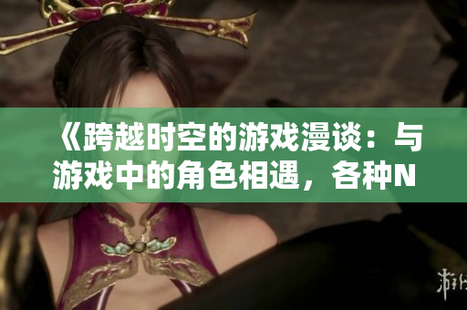 《跨越时空的游戏漫谈：与游戏中的角色相遇，各种NPC们的故事》