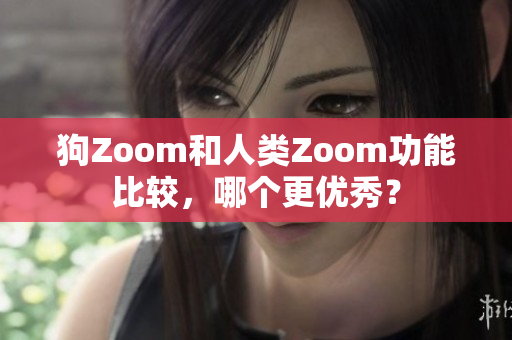 狗Zoom和人类Zoom功能比较，哪个更优秀？