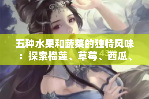 五种水果和蔬菜的独特风味：探索榴莲、草莓、西瓜、茄子和黄瓜
