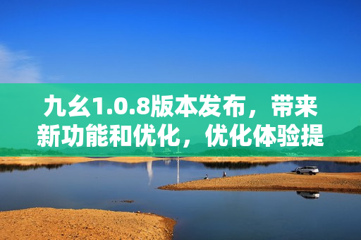 九幺1.0.8版本发布，带来新功能和优化，优化体验提升效率