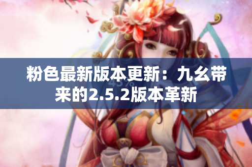 粉色最新版本更新：九幺带来的2.5.2版本革新