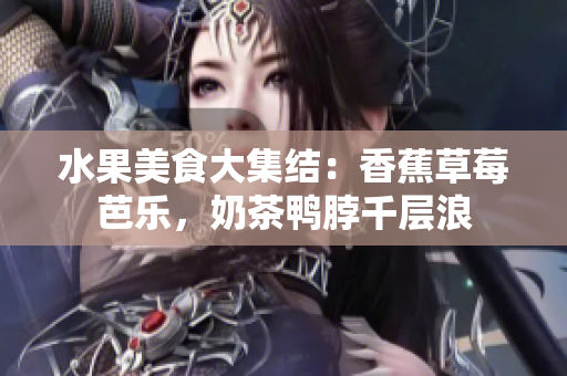 水果美食大集结：香蕉草莓芭乐，奶茶鸭脖千层浪