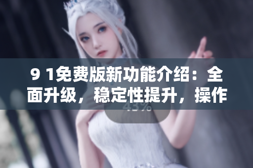 9 1免费版新功能介绍：全面升级，稳定性提升，操作更加便捷