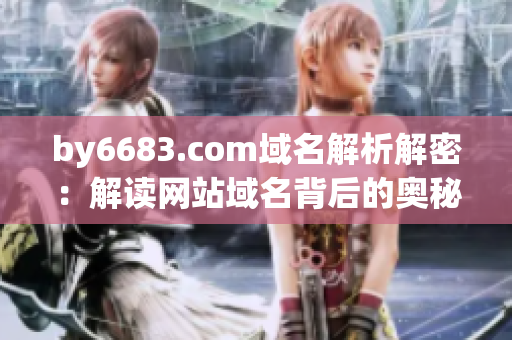 by6683.com域名解析解密：解读网站域名背后的奥秘