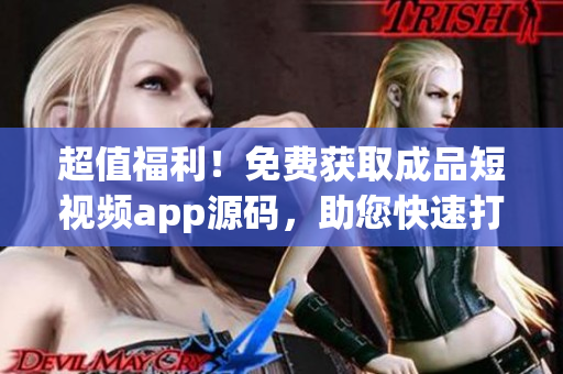 超值福利！免费获取成品短视频app源码，助您快速打造个性化视频平台