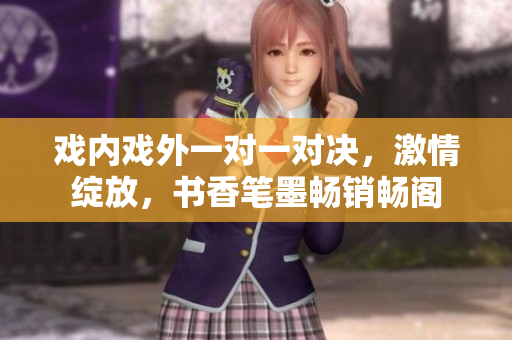 戏内戏外一对一对决，激情绽放，书香笔墨畅销畅阁