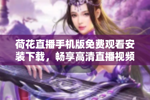 荷花直播手机版免费观看安装下载，畅享高清直播视频直播平台