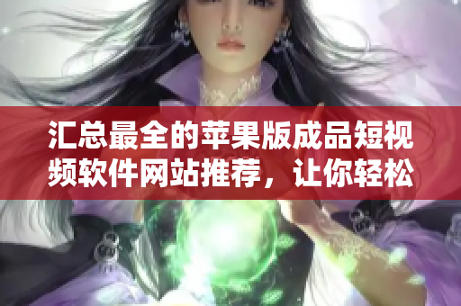 汇总最全的苹果版成品短视频软件网站推荐，让你轻松找到满足创作需求的应用。