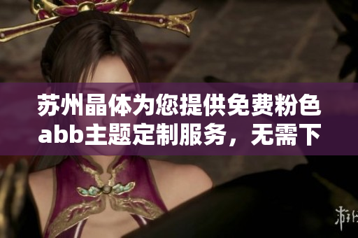 苏州晶体为您提供免费粉色abb主题定制服务，无需下载安装直接使用
