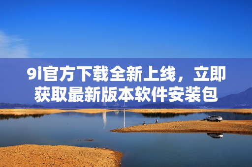 9i官方下载全新上线，立即获取最新版本软件安装包