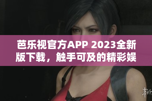 芭乐视官方APP 2023全新版下载，触手可及的精彩娱乐享受