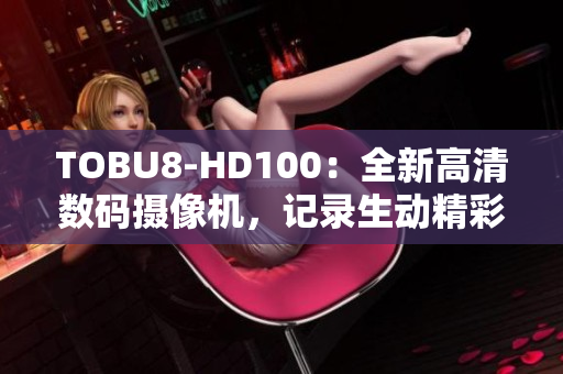 TOBU8-HD100：全新高清数码摄像机，记录生动精彩瞬间