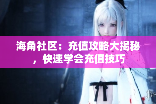 海角社区：充值攻略大揭秘，快速学会充值技巧