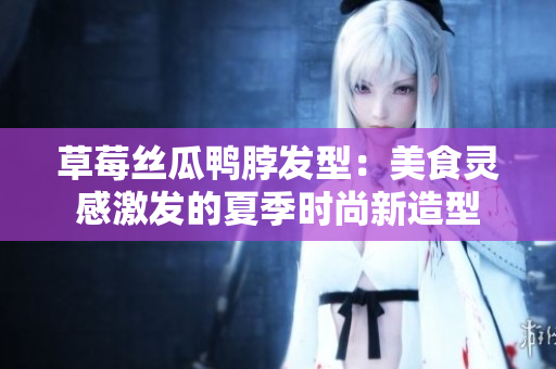 草莓丝瓜鸭脖发型：美食灵感激发的夏季时尚新造型