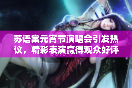 苏语棠元宵节演唱会引发热议，精彩表演赢得观众好评