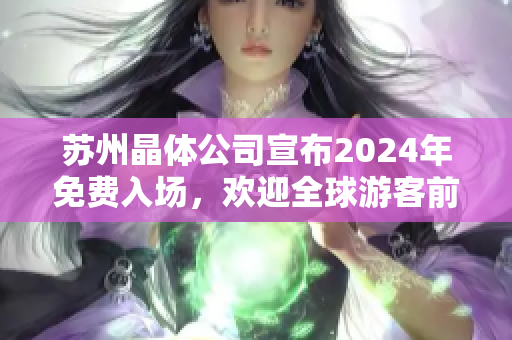 苏州晶体公司宣布2024年免费入场，欢迎全球游客前来参观
