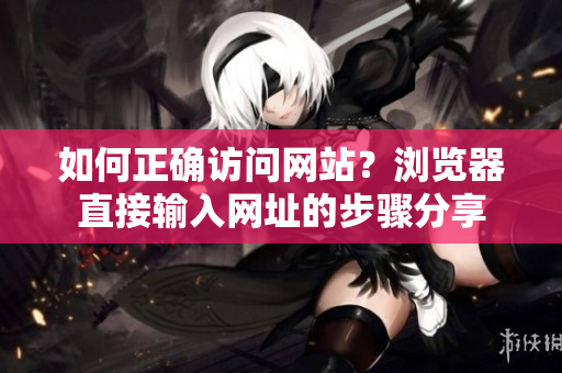 如何正确访问网站？浏览器直接输入网址的步骤分享