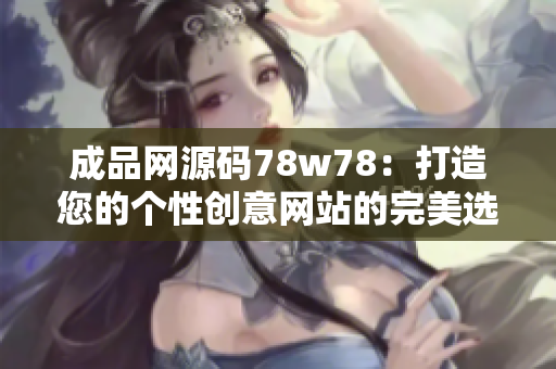 成品网源码78w78：打造您的个性创意网站的完美选择
