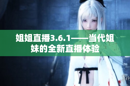 姐姐直播3.6.1——当代姐妹的全新直播体验