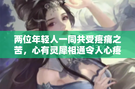 两位年轻人一同共受疼痛之苦，心有灵犀相通令人心疼