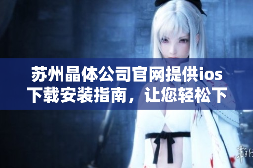 苏州晶体公司官网提供ios下载安装指南，让您轻松下载体验最新版本的应用