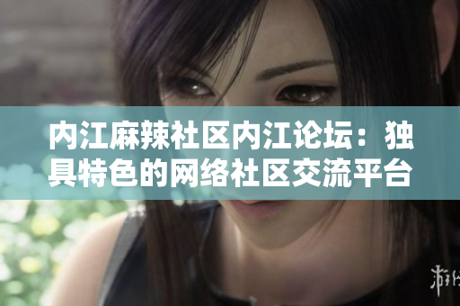 内江麻辣社区内江论坛：独具特色的网络社区交流平台